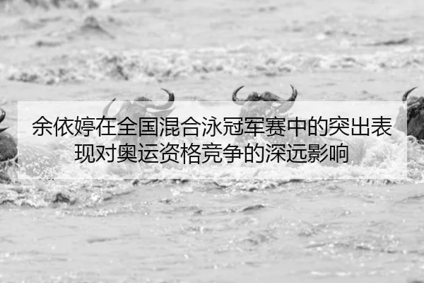 余依婷在全国混合泳冠军赛中的突出表现对奥运资格竞争的深远影响